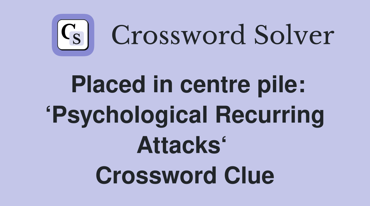 Placed in centre pile: ‘Psycho­logical Recurring Attacks‘  Crossword Clue