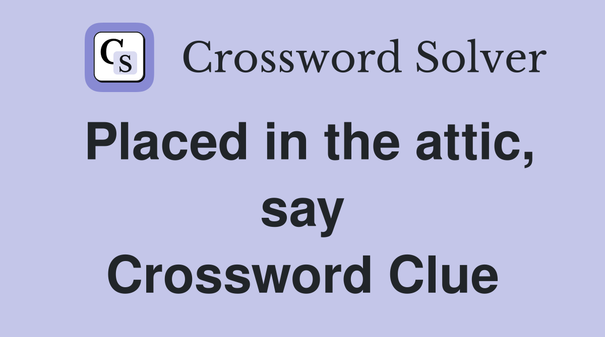 Placed in the attic, say Crossword Clue