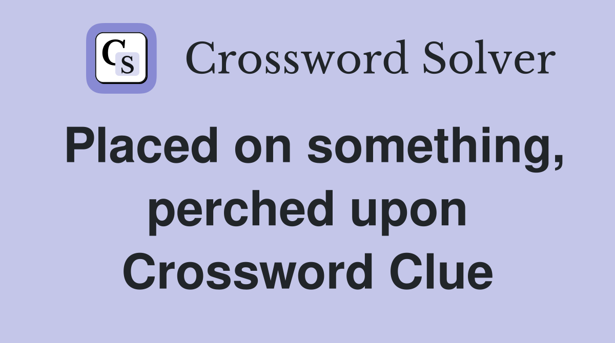 Placed on something, perched upon Crossword Clue