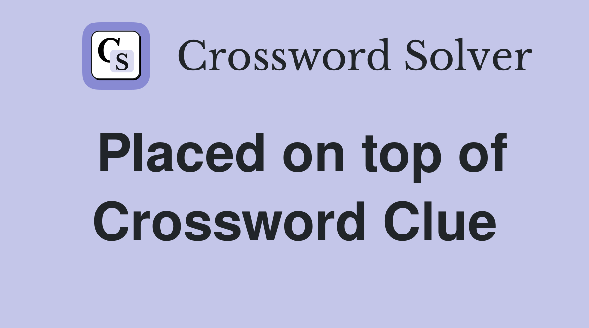 Placed on top of Crossword Clue
