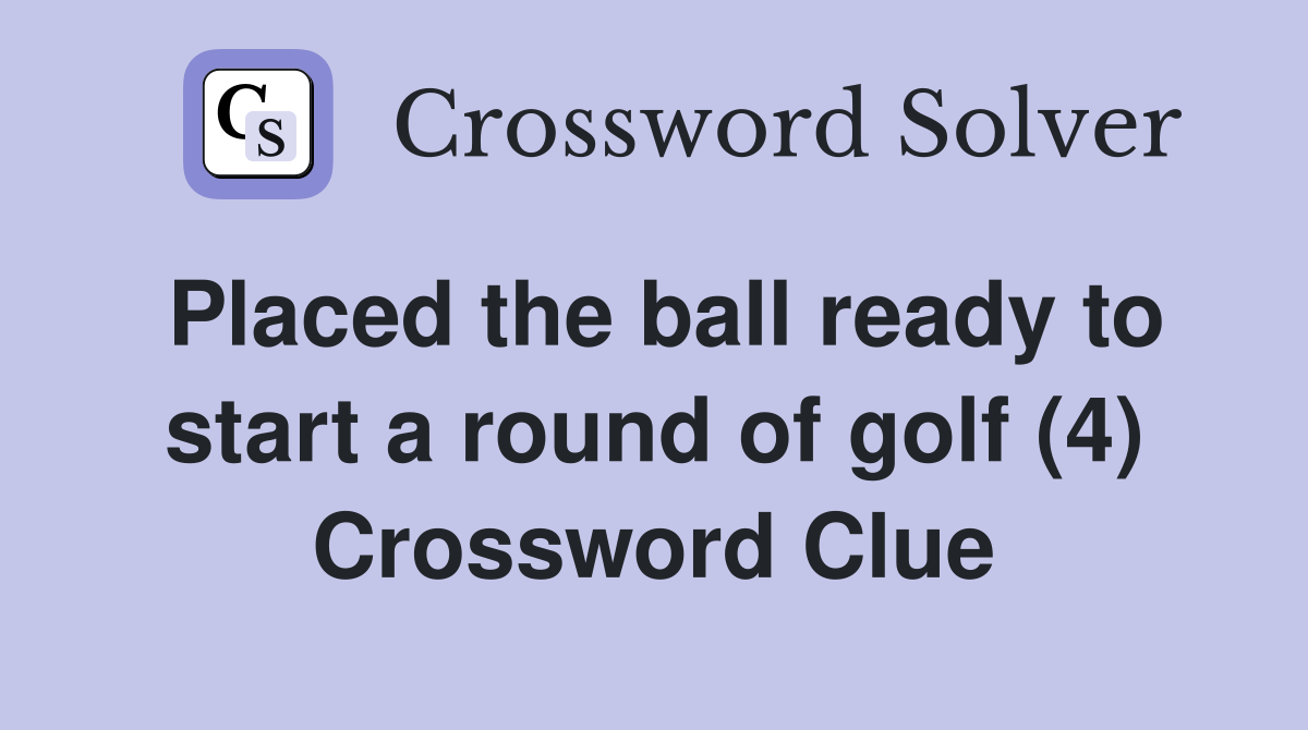 Placed the ball ready to start a round of golf (4) Crossword Clue