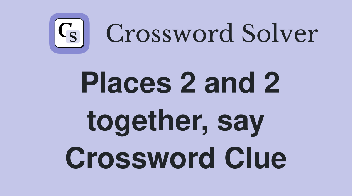 Places 2 and 2 together, say Crossword Clue