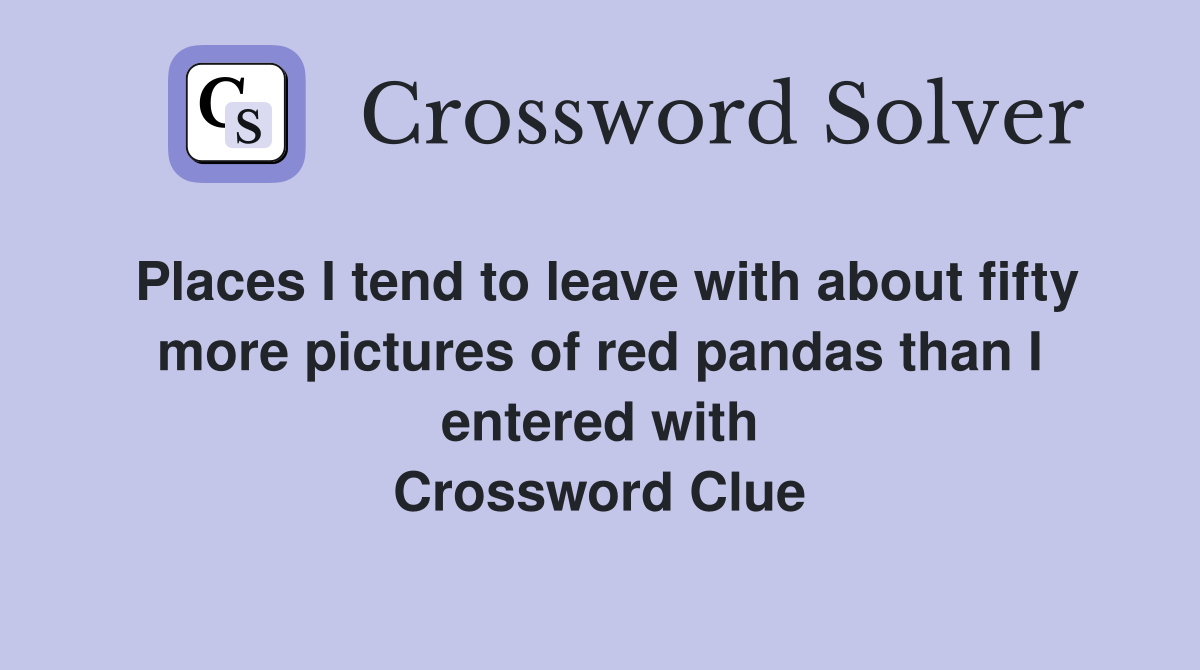 Places I tend to leave with about fifty more pictures of red pandas than I entered with Crossword Clue