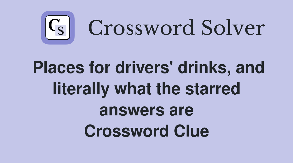 Places for drivers' drinks, and literally what the starred answers are Crossword Clue