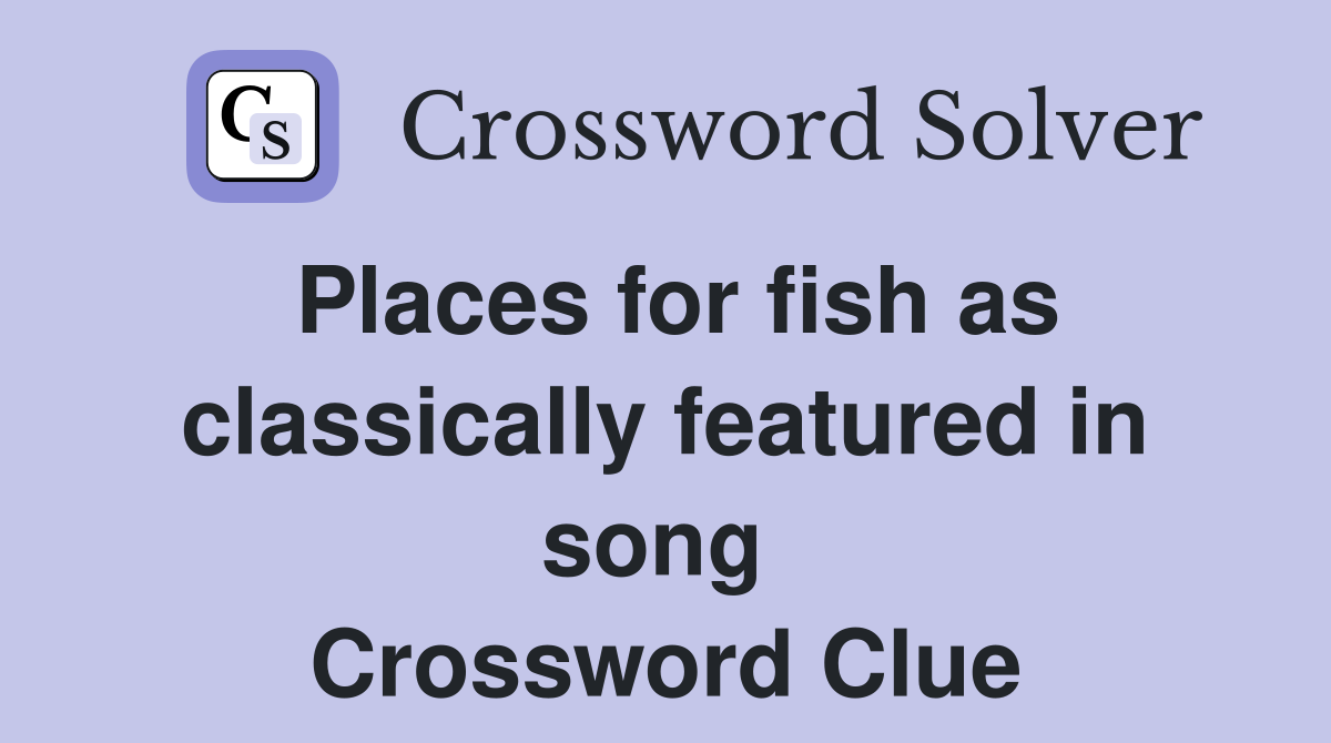Places for fish as classically featured in song  Crossword Clue