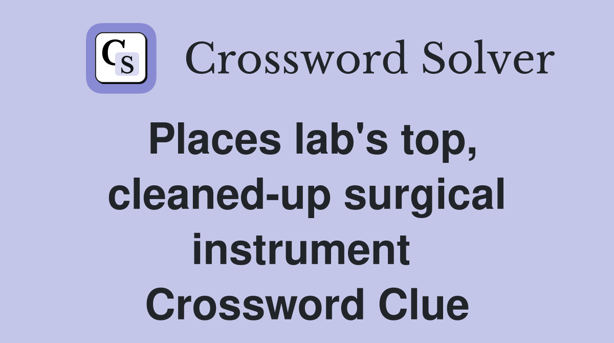 Places lab's top, cleaned-up surgical instrument  Crossword Clue