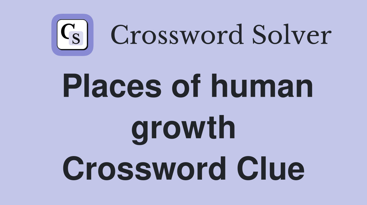 Places of human growth Crossword Clue