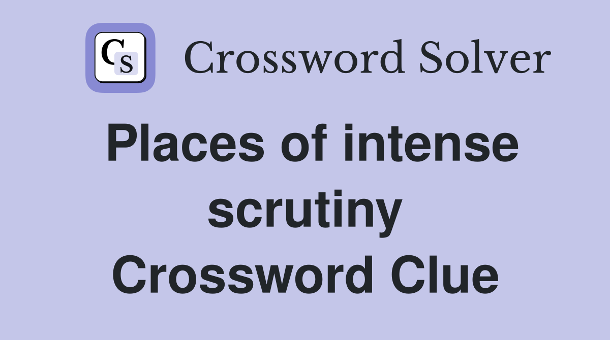 Places of intense scrutiny Crossword Clue
