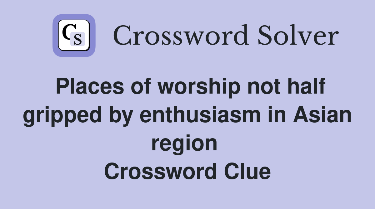 Places of worship not half gripped by enthusiasm in Asian region  Crossword Clue