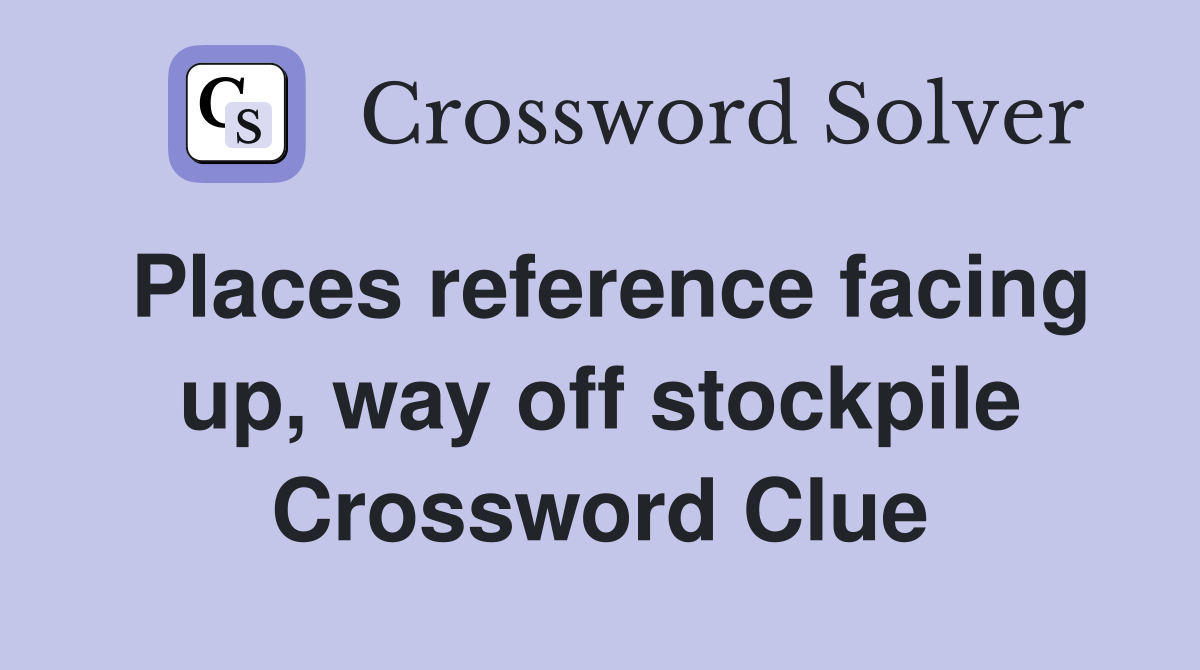 Places reference facing up, way off stockpile Crossword Clue