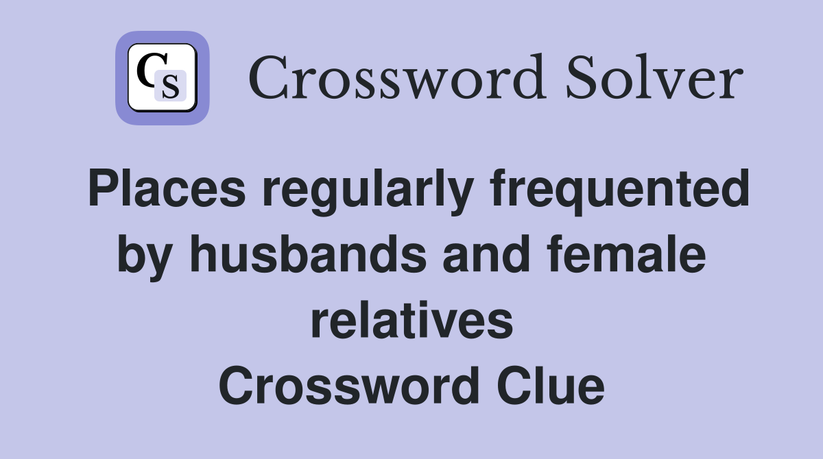 Places regularly frequented by husbands and female relatives Crossword Clue