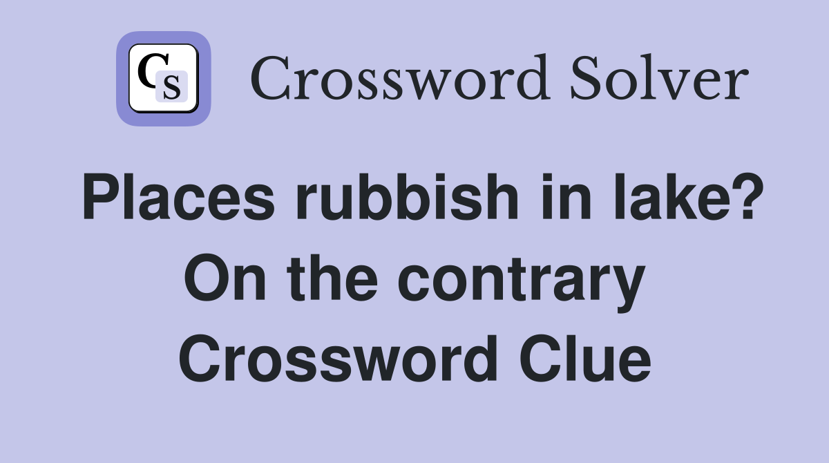 Places rubbish in lake? On the contrary Crossword Clue