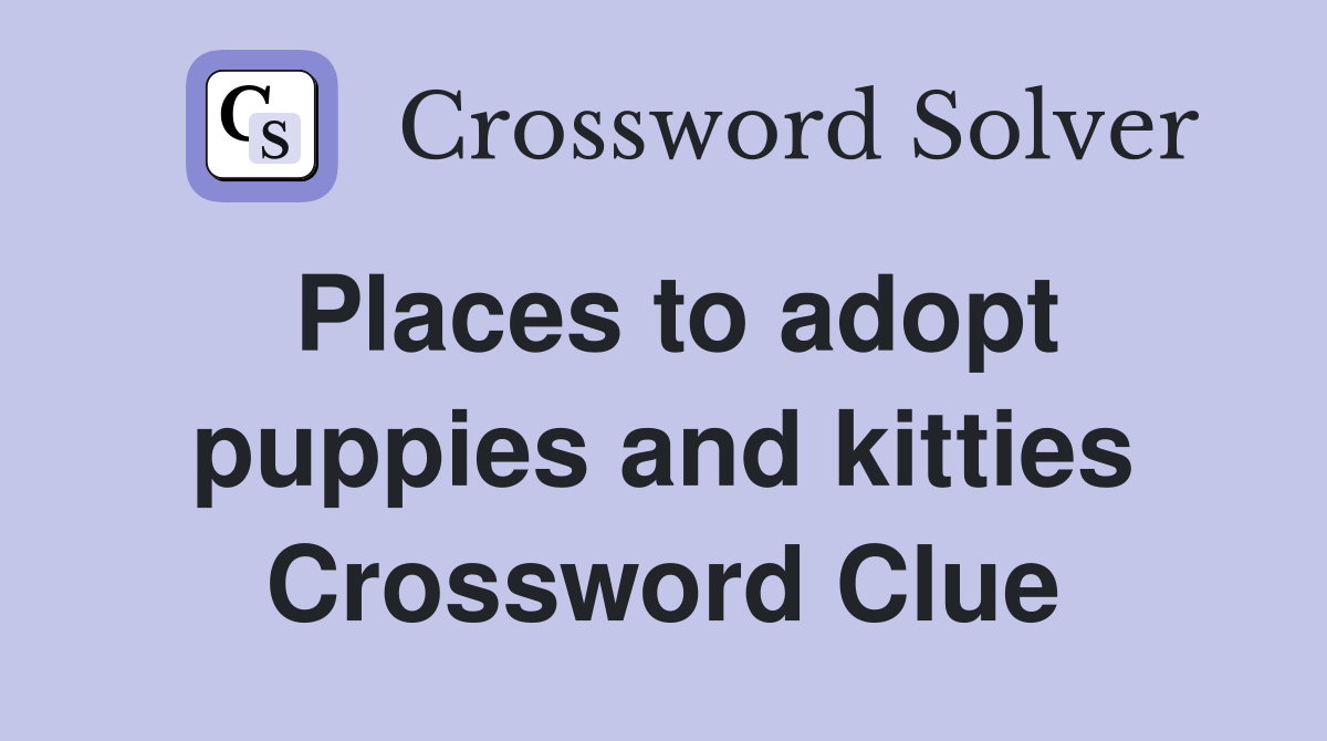 Places to adopt puppies and kitties Crossword Clue