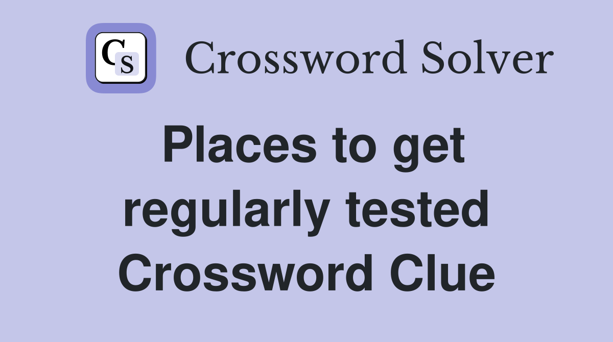 Places to get regularly tested Crossword Clue