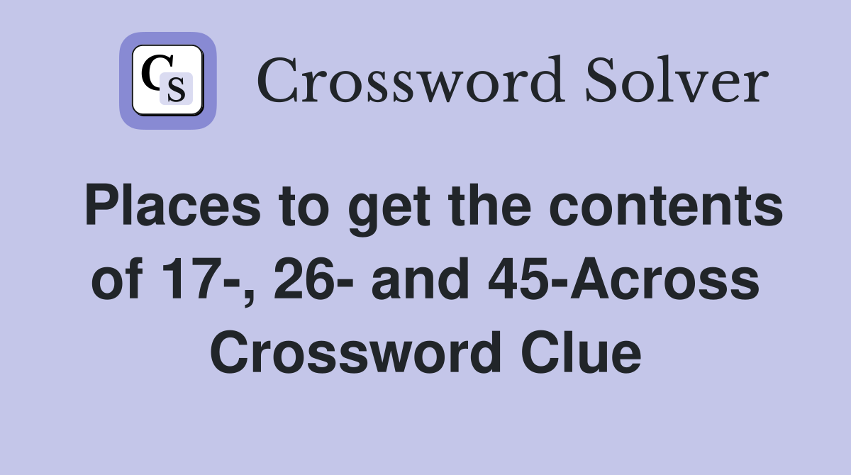 Places to get the contents of 17-, 26- and 45-Across Crossword Clue
