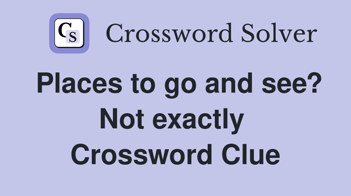 Places to go and see? Not exactly  Crossword Clue