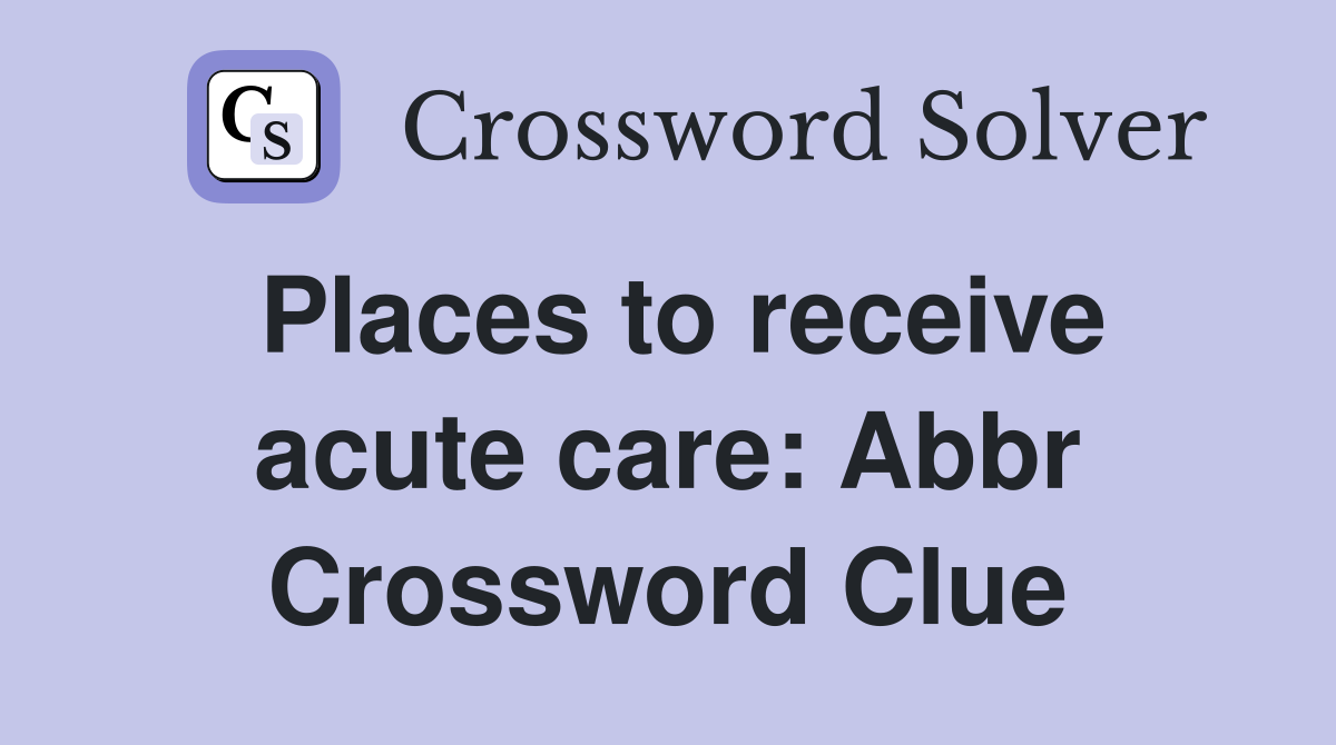 Places to receive acute care: Abbr Crossword Clue