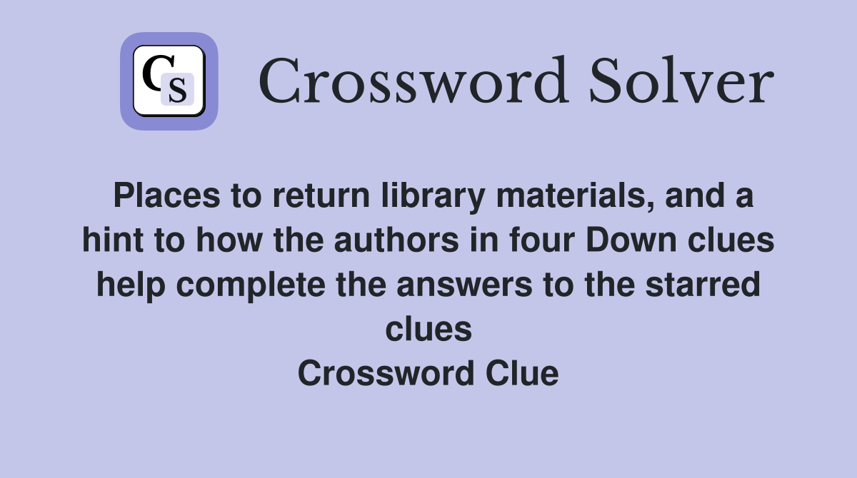 Places to return library materials, and a hint to how the authors in four Down clues help complete the answers to the starred clues Crossword Clue