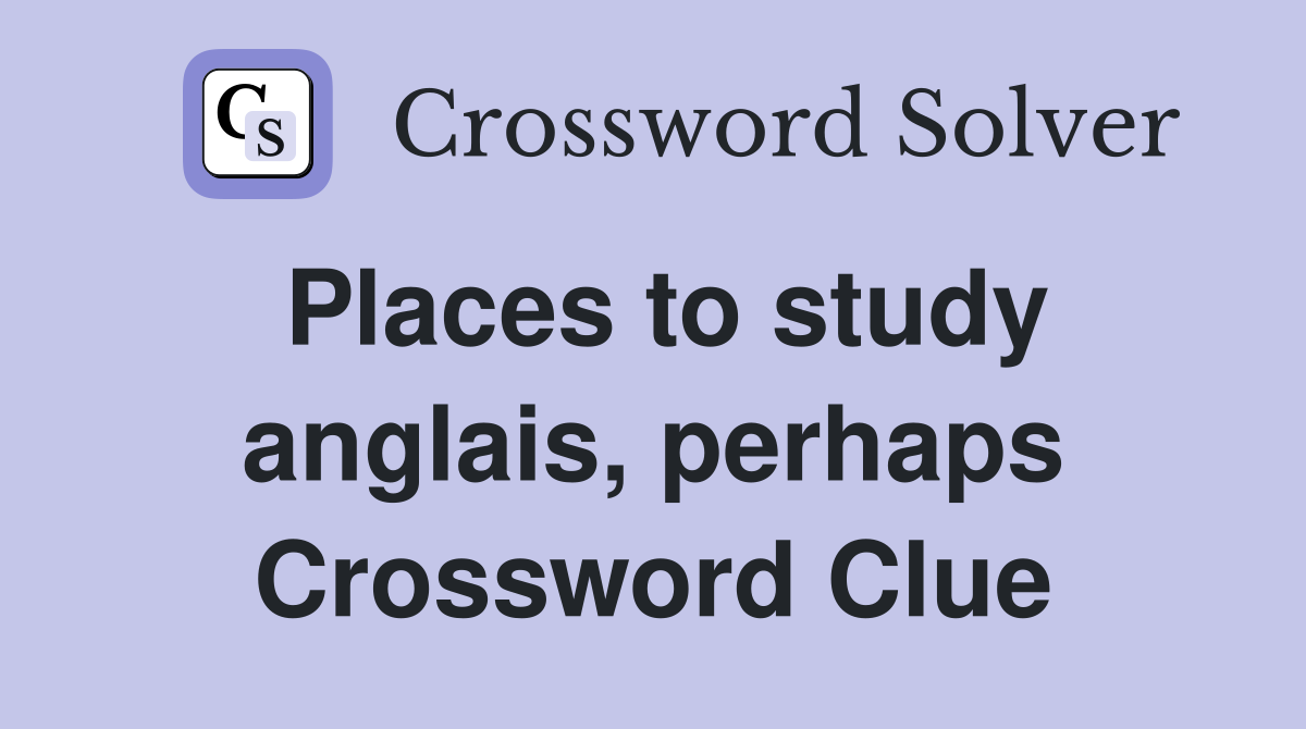 Places to study anglais, perhaps Crossword Clue