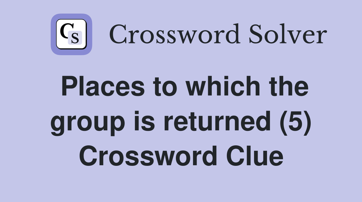 Places to which the group is returned (5) Crossword Clue