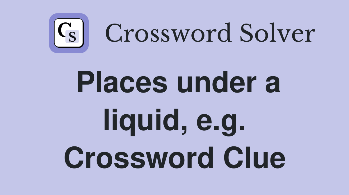 Places under a liquid, e.g. Crossword Clue