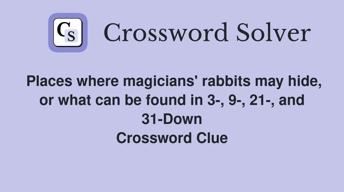 Places where magicians' rabbits may hide, or what can be found in 3-, 9-, 21-, and 31-Down Crossword Clue