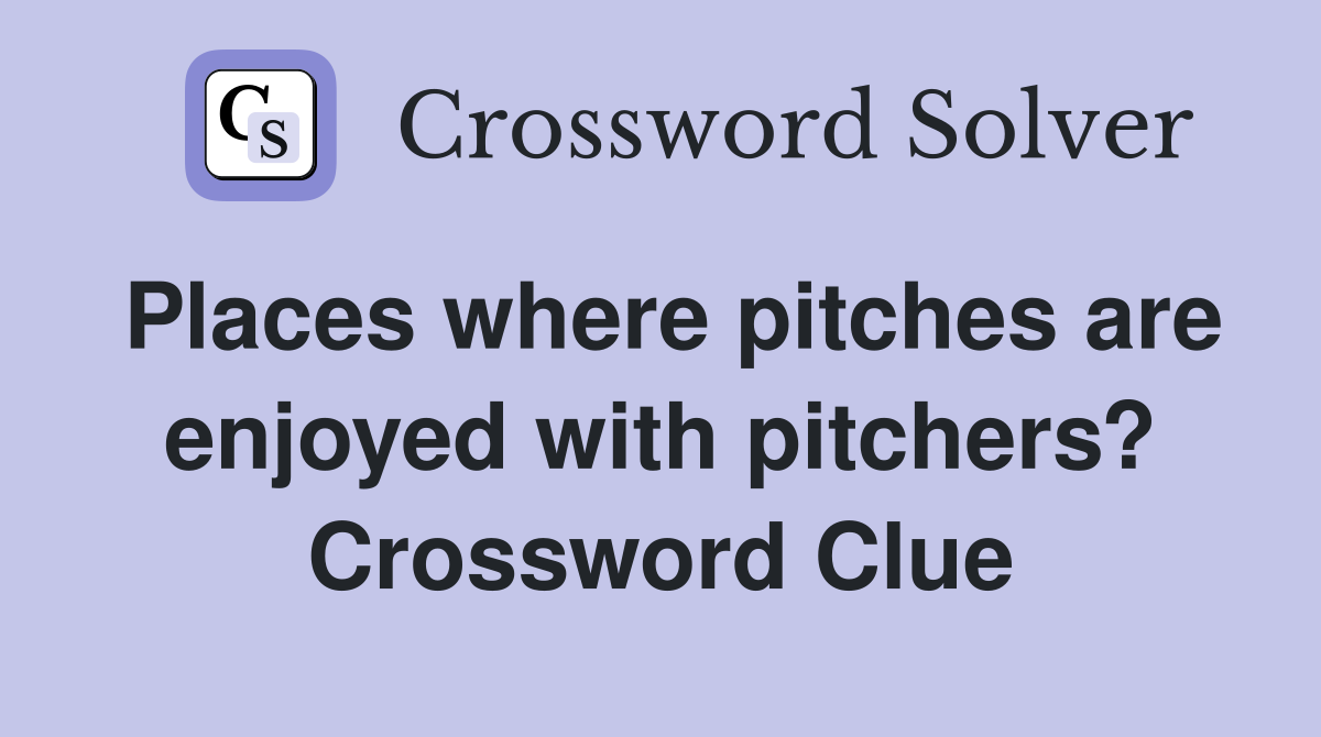 Places where pitches are enjoyed with pitchers? Crossword Clue