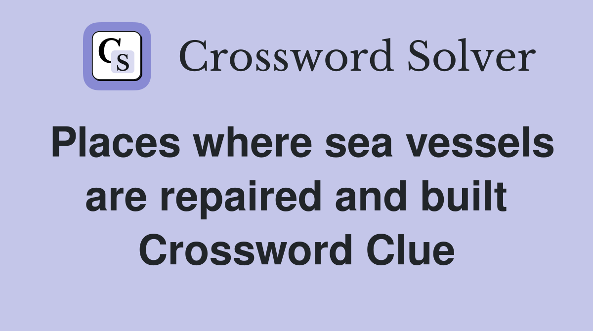 Places where sea vessels are repaired and built Crossword Clue