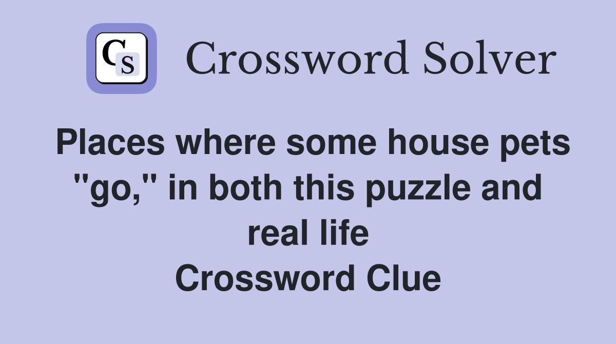 Places where some house pets "go," in both this puzzle and real life Crossword Clue