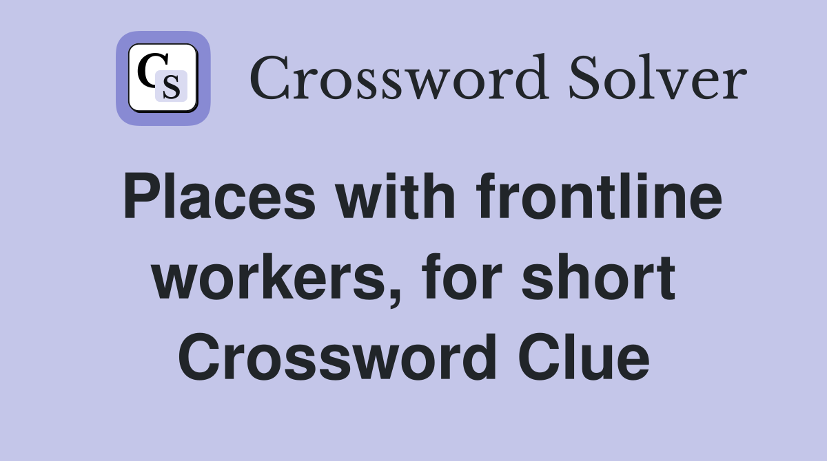 Places with frontline workers, for short Crossword Clue