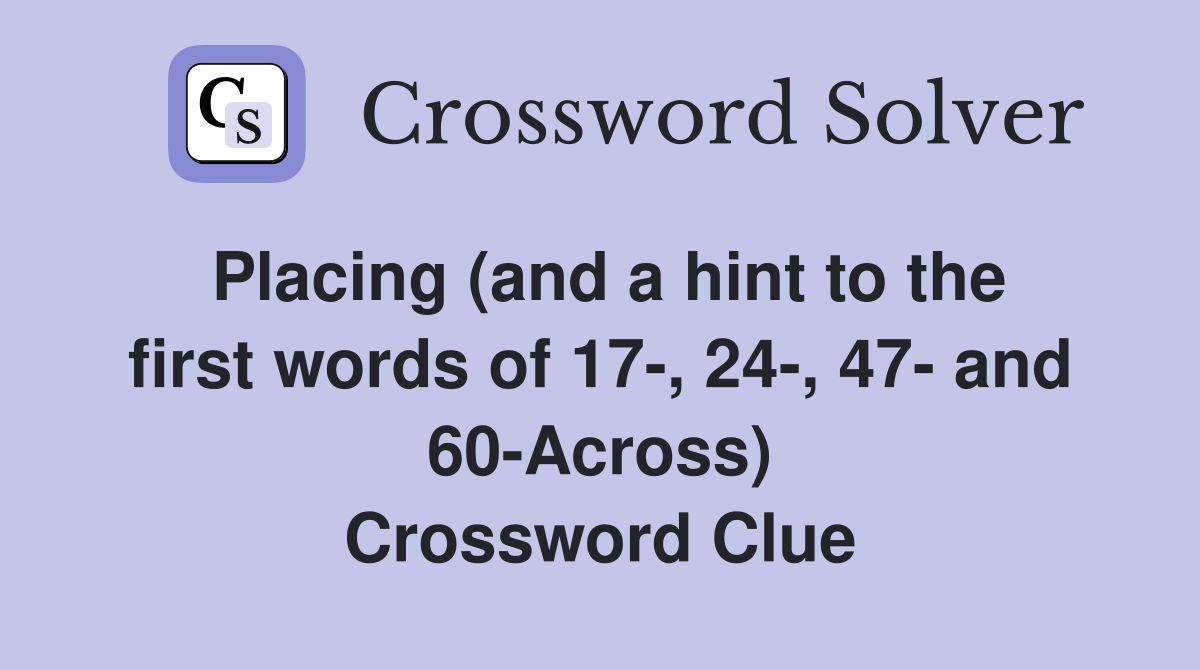 Placing (and a hint to the first words of 17-, 24-, 47- and 60-Across) Crossword Clue