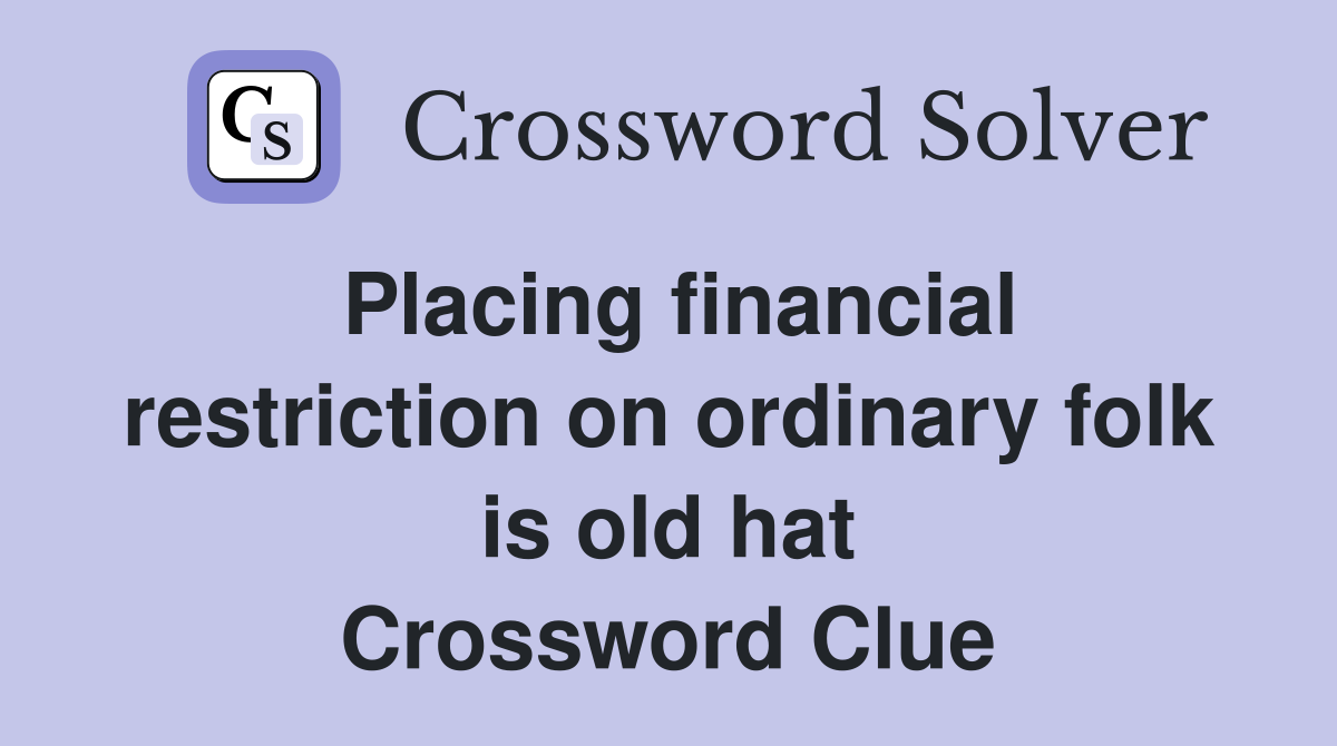 Placing financial restriction on ordinary folk is old hat Crossword Clue