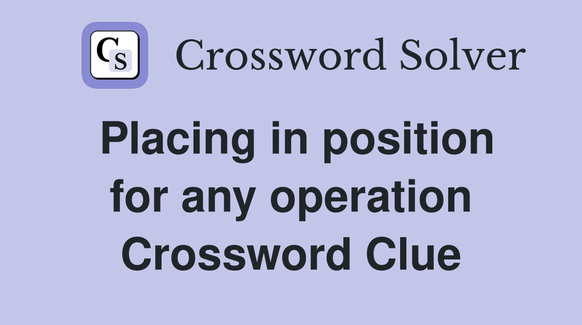 Placing in position for any operation Crossword Clue
