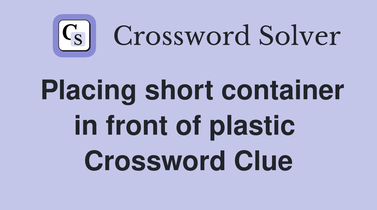 Placing short container in front of plastic  Crossword Clue