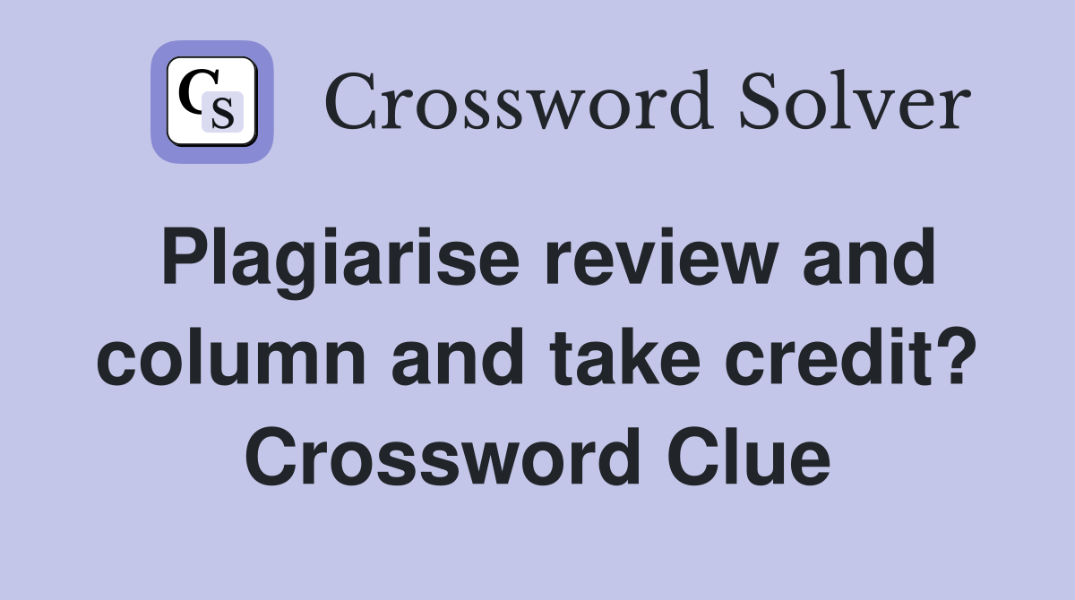 Plagiarise review and column and take credit? Crossword Clue