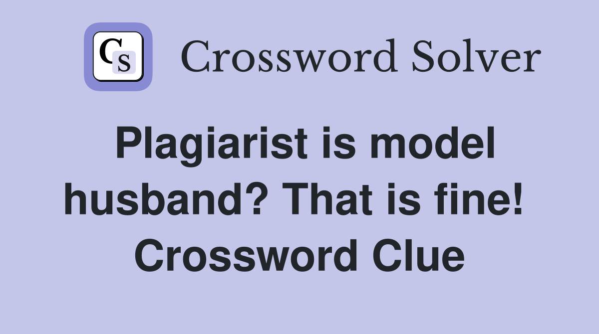 Plagiarist is model husband? That is fine!  Crossword Clue