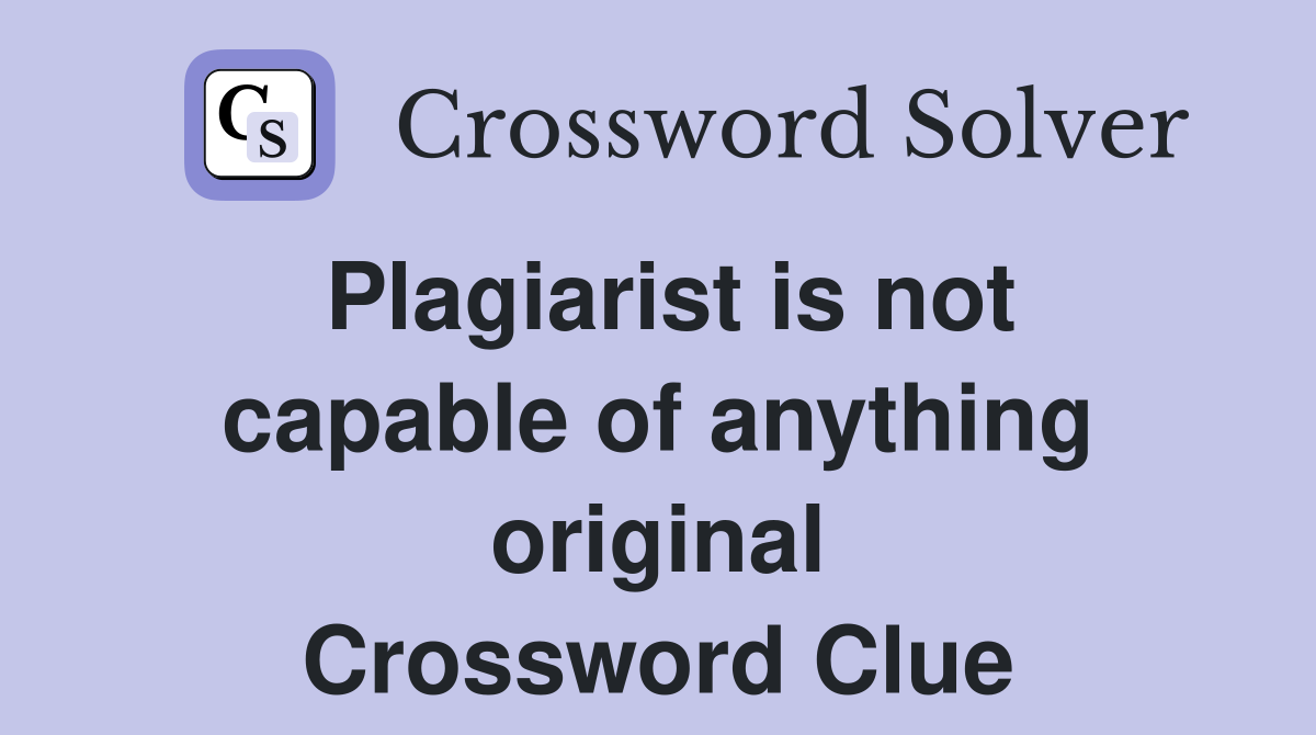 Plagiarist is not capable of anything original Crossword Clue