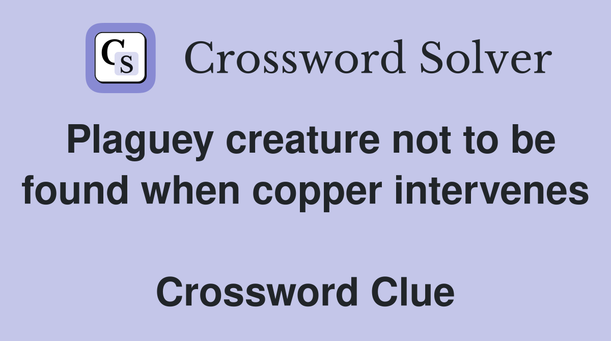 Plaguey creature not to be found when copper intervenes  Crossword Clue