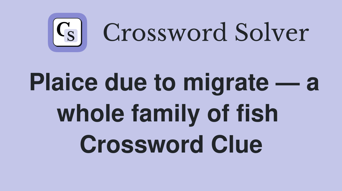 Plaice due to migrate — a whole family of fish  Crossword Clue
