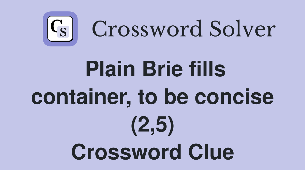 Plain Brie fills container, to be concise (2,5) Crossword Clue