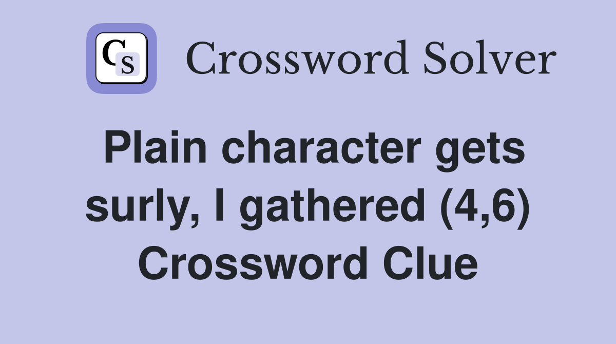 Plain character gets surly, I gathered (4,6) Crossword Clue