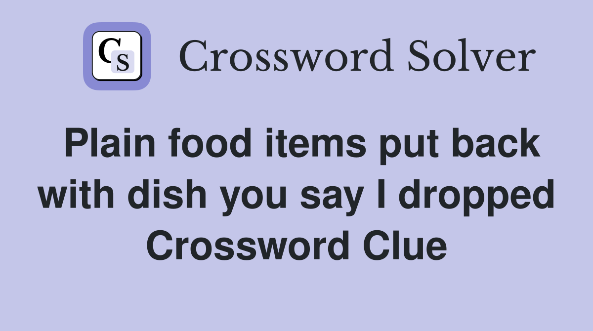Plain food items put back with dish you say I dropped Crossword Clue