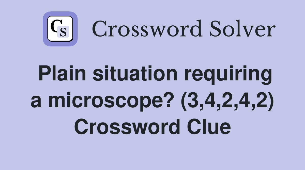 Plain situation requiring a microscope? (3,4,2,4,2) Crossword Clue