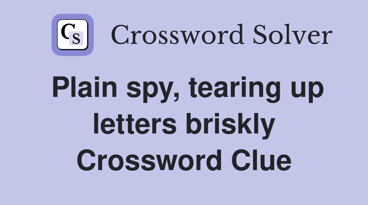 Plain spy, tearing up letters briskly Crossword Clue