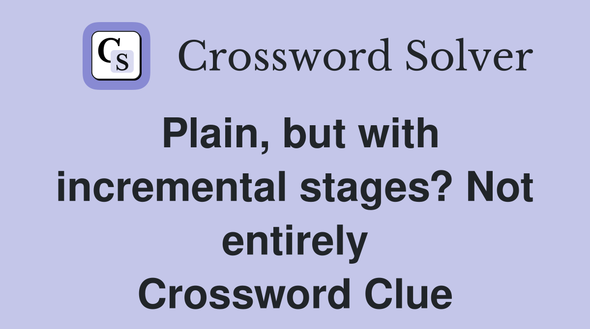 Plain, but with incremental stages? Not entirely Crossword Clue