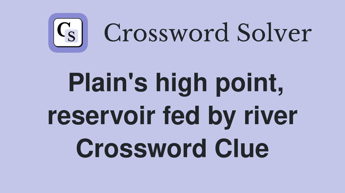 Plain's high point, reservoir fed by river Crossword Clue