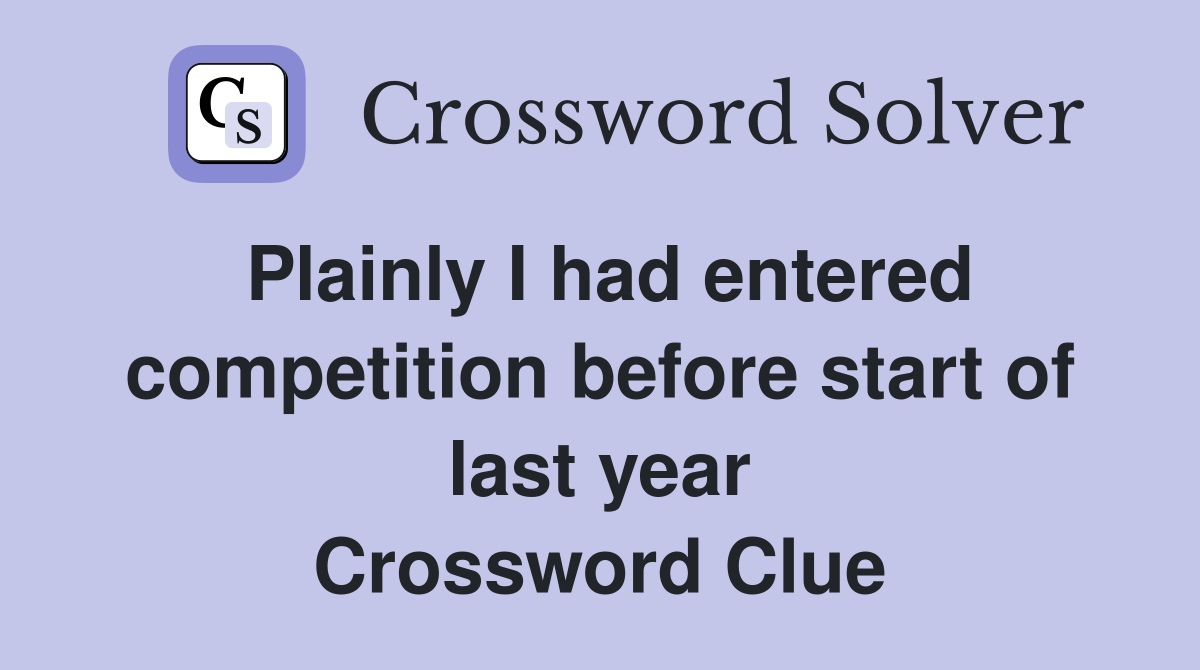 Plainly I had entered competition before start of last year Crossword Clue