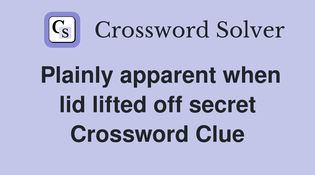 Plainly apparent when lid lifted off secret Crossword Clue