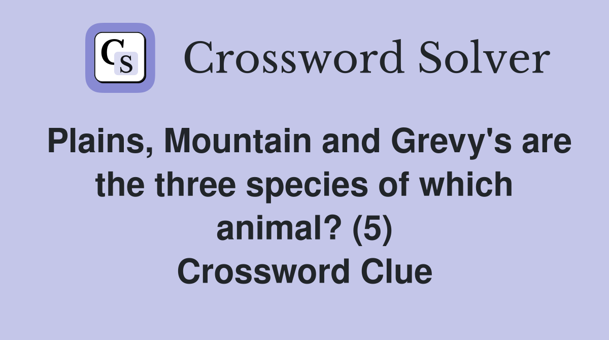 Plains, Mountain and Grevy's are the three species of which animal? (5) Crossword Clue