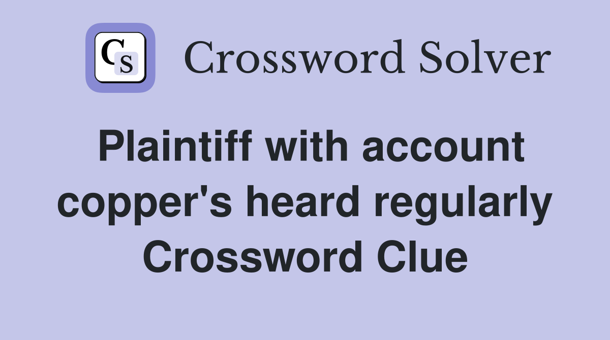 Plaintiff with account copper's heard regularly Crossword Clue